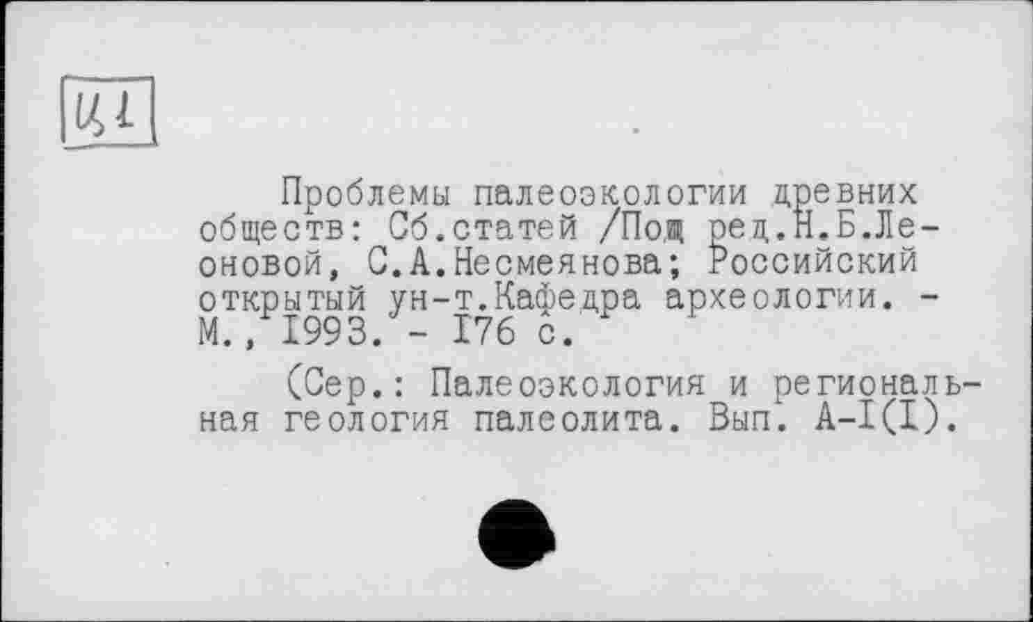 ﻿ЦІ
Проблемы палеоэкологии древних обществ: Об.статей /Под оец.Н.Б.Леоновой, С.А.Несмеянова; Российский открытый ун-т.Кафедра археологии. -М., 1993. - 176 с.'
(Сер.: Палеоэкология и региональная геология палеолита. Вып. А-1(1).